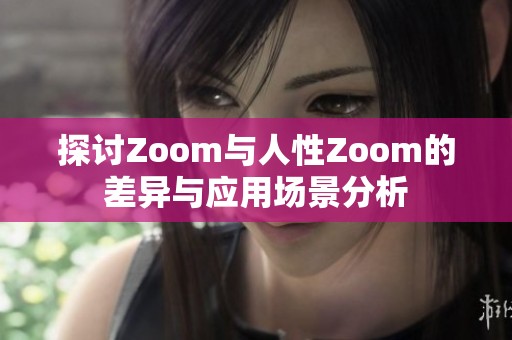 探讨Zoom与人性Zoom的差异与应用场景分析
