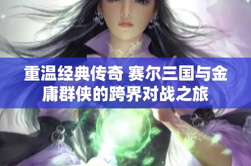 重温经典传奇 赛尔三国与金庸群侠的跨界对战之旅