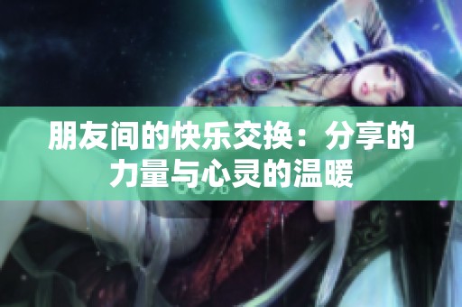 朋友间的快乐交换：分享的力量与心灵的温暖