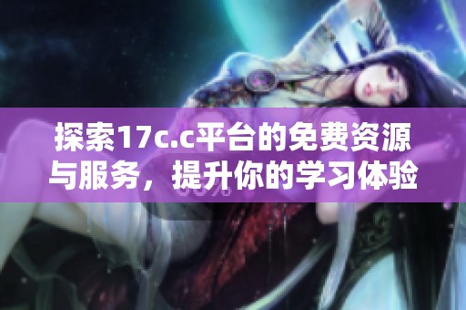探索17c.c平台的免费资源与服务，提升你的学习体验
