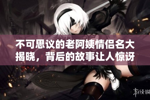 不可思议的老阿姨情侣名大揭晓，背后的故事让人惊讶