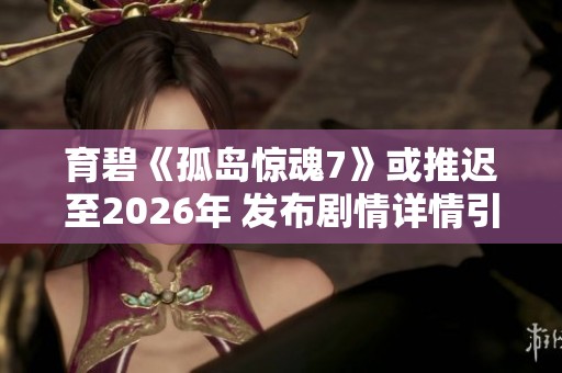 育碧《孤岛惊魂7》或推迟至2026年 发布剧情详情引人关注