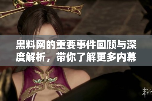 黑料网的重要事件回顾与深度解析，带你了解更多内幕故事