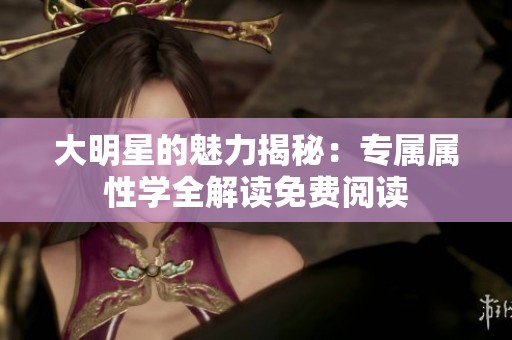 大明星的魅力揭秘：专属属性学全解读免费阅读