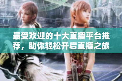 最受欢迎的十大直播平台推荐，助你轻松开启直播之旅