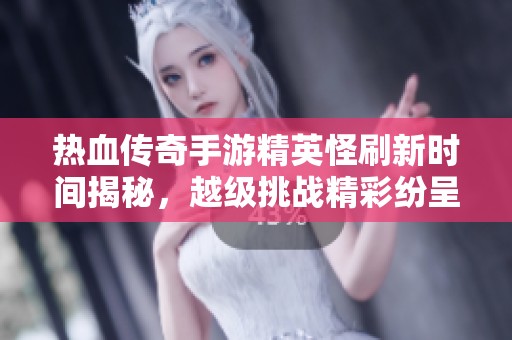 热血传奇手游精英怪刷新时间揭秘，越级挑战精彩纷呈