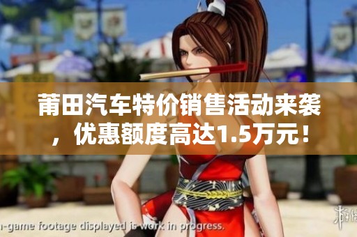莆田汽车特价销售活动来袭，优惠额度高达1.5万元！