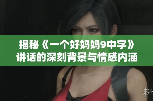 揭秘《一个好妈妈9中字》讲话的深刻背景与情感内涵