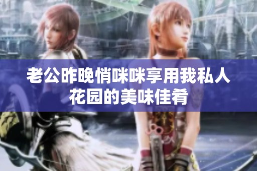 老公昨晚悄咪咪享用我私人花园的美味佳肴
