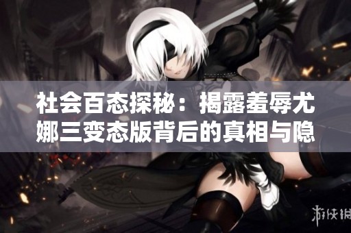 社会百态探秘：揭露羞辱尤娜三变态版背后的真相与隐情