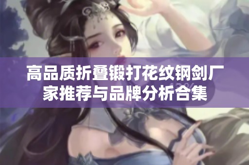 高品质折叠锻打花纹钢剑厂家推荐与品牌分析合集