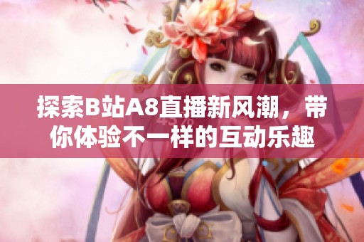 探索B站A8直播新风潮，带你体验不一样的互动乐趣