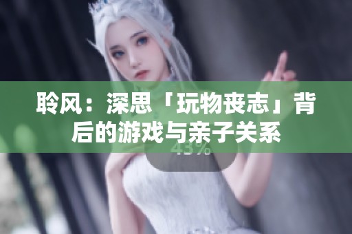 聆风：深思「玩物丧志」背后的游戏与亲子关系