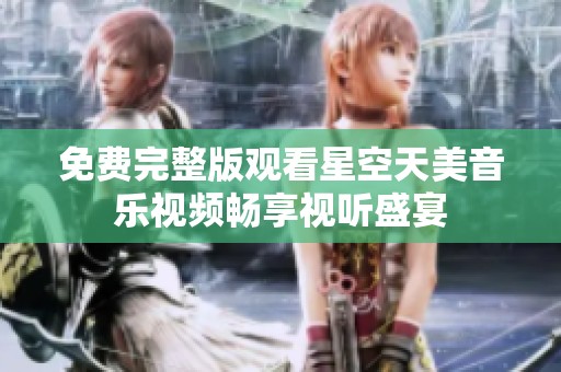 免费完整版观看星空天美音乐视频畅享视听盛宴