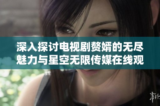 深入探讨电视剧赘婿的无尽魅力与星空无限传媒在线观看体验