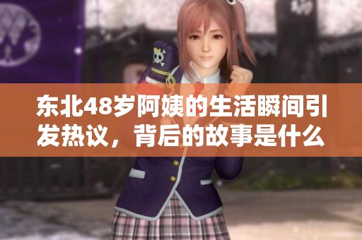 东北48岁阿姨的生活瞬间引发热议，背后的故事是什么   