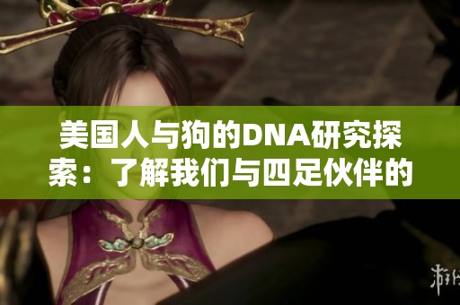 美国人与狗的DNA研究探索：了解我们与四足伙伴的遗传联系