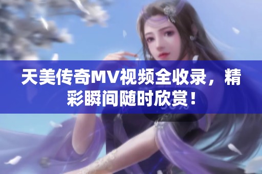 天美传奇MV视频全收录，精彩瞬间随时欣赏！