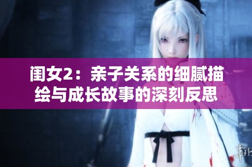 闺女2：亲子关系的细腻描绘与成长故事的深刻反思