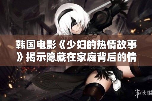 韩国电影《少妇的热情故事》揭示隐藏在家庭背后的情感纠葛