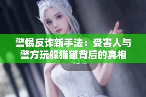 警惕反诈新手法：受害人与警方玩躲猫猫背后的真相