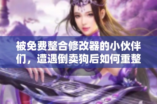 被免费整合修改器的小伙伴们，遭遇倒卖狗后如何重整心态