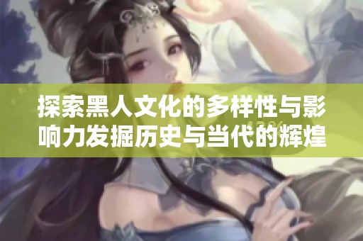 探索黑人文化的多样性与影响力发掘历史与当代的辉煌成就