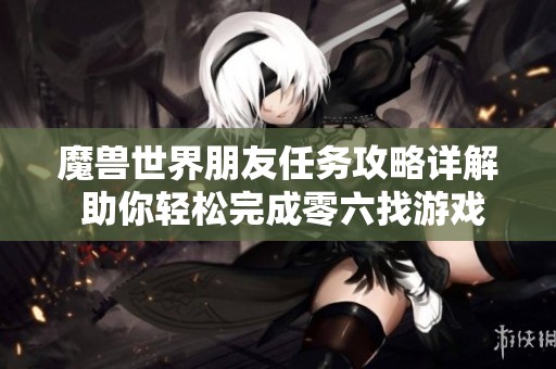 魔兽世界朋友任务攻略详解 助你轻松完成零六找游戏挑战