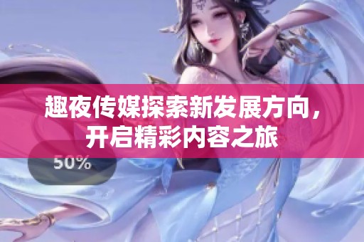 趣夜传媒探索新发展方向，开启精彩内容之旅