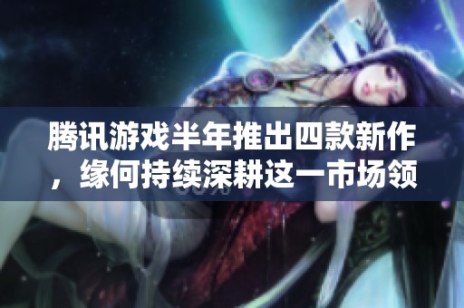 腾讯游戏半年推出四款新作，缘何持续深耕这一市场领域