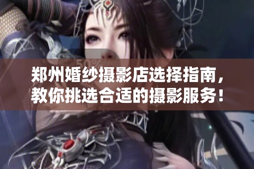郑州婚纱摄影店选择指南，教你挑选合适的摄影服务！