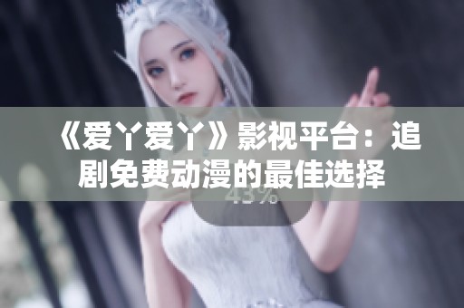 《爱丫爱丫》影视平台：追剧免费动漫的最佳选择