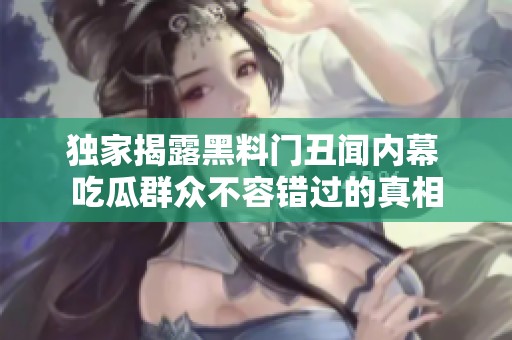 独家揭露黑料门丑闻内幕 吃瓜群众不容错过的真相