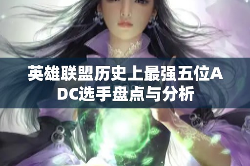 英雄联盟历史上最强五位ADC选手盘点与分析