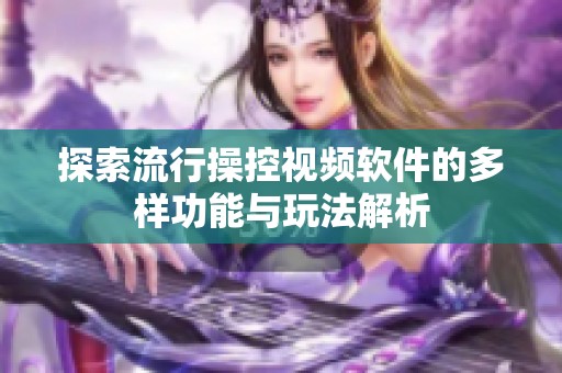 探索流行操控视频软件的多样功能与玩法解析