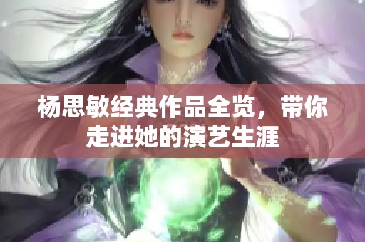 杨思敏经典作品全览，带你走进她的演艺生涯