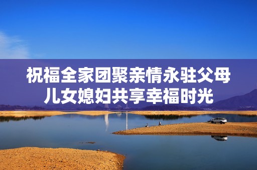 祝福全家团聚亲情永驻父母儿女媳妇共享幸福时光