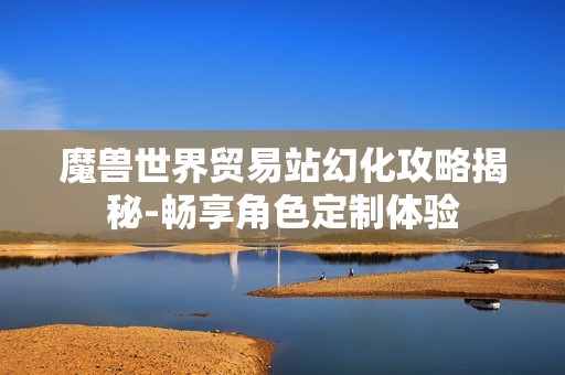 魔兽世界贸易站幻化攻略揭秘-畅享角色定制体验