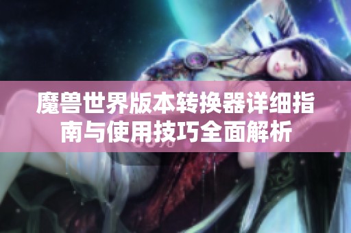 魔兽世界版本转换器详细指南与使用技巧全面解析