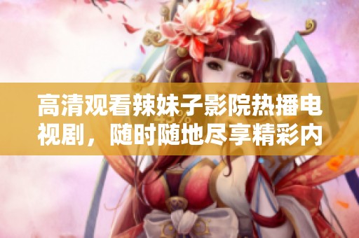 高清观看辣妹子影院热播电视剧，随时随地尽享精彩内容