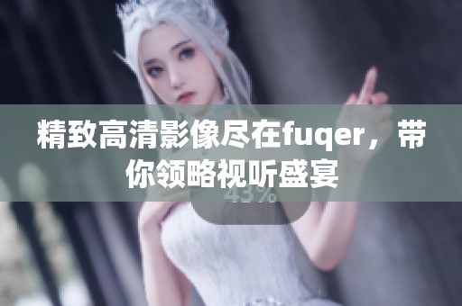 精致高清影像尽在fuqer，带你领略视听盛宴