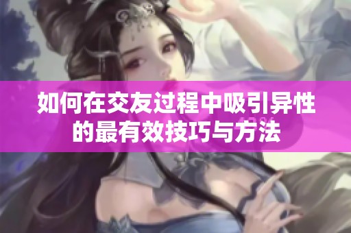 如何在交友过程中吸引异性的最有效技巧与方法
