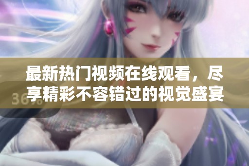 最新热门视频在线观看，尽享精彩不容错过的视觉盛宴