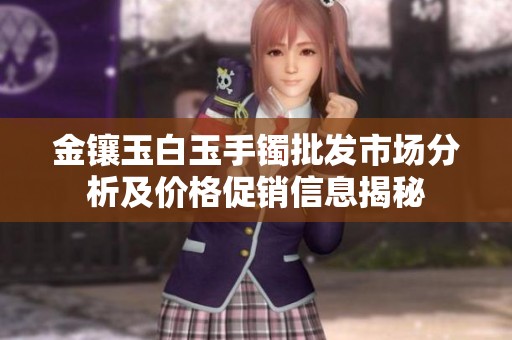 金镶玉白玉手镯批发市场分析及价格促销信息揭秘