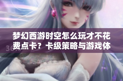 梦幻西游时空怎么玩才不花费点卡？卡级策略与游戏体验全解析