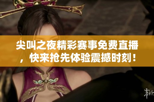 尖叫之夜精彩赛事免费直播，快来抢先体验震撼时刻！