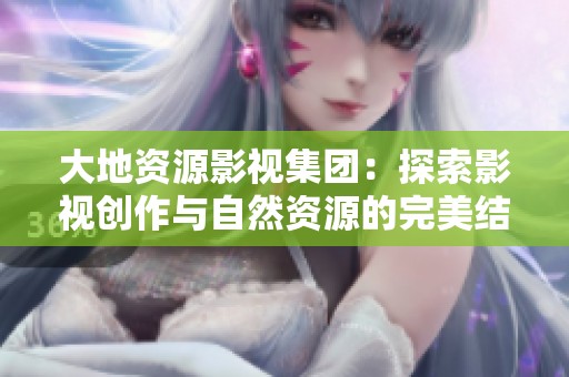 大地资源影视集团：探索影视创作与自然资源的完美结合
