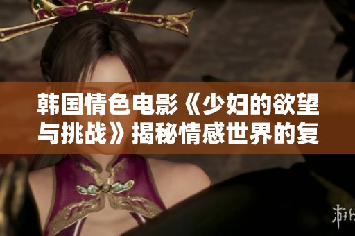 韩国情色电影《少妇的欲望与挑战》揭秘情感世界的复杂性