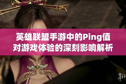 英雄联盟手游中的Ping值对游戏体验的深刻影响解析