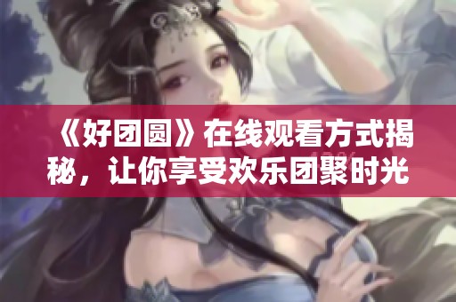 《好团圆》在线观看方式揭秘，让你享受欢乐团聚时光